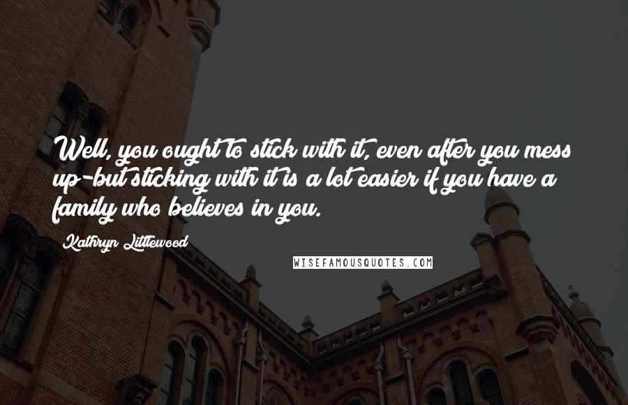 Kathryn Littlewood Quotes: Well, you ought to stick with it, even after you mess up-but sticking with it is a lot easier if you have a family who believes in you.