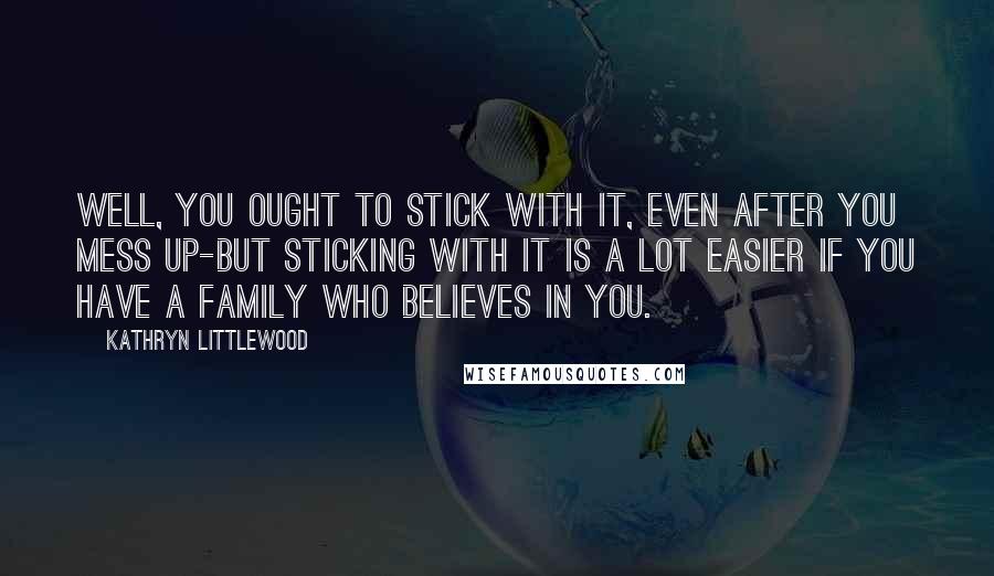 Kathryn Littlewood Quotes: Well, you ought to stick with it, even after you mess up-but sticking with it is a lot easier if you have a family who believes in you.