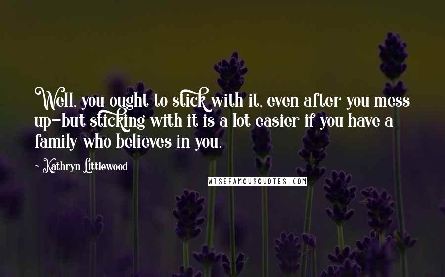 Kathryn Littlewood Quotes: Well, you ought to stick with it, even after you mess up-but sticking with it is a lot easier if you have a family who believes in you.