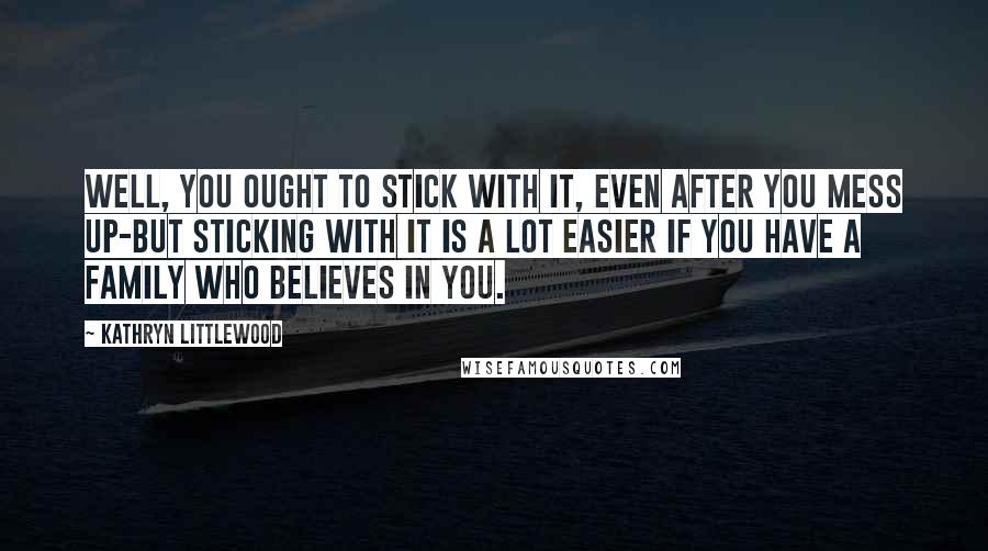 Kathryn Littlewood Quotes: Well, you ought to stick with it, even after you mess up-but sticking with it is a lot easier if you have a family who believes in you.