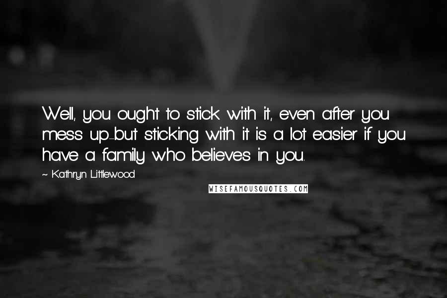 Kathryn Littlewood Quotes: Well, you ought to stick with it, even after you mess up-but sticking with it is a lot easier if you have a family who believes in you.