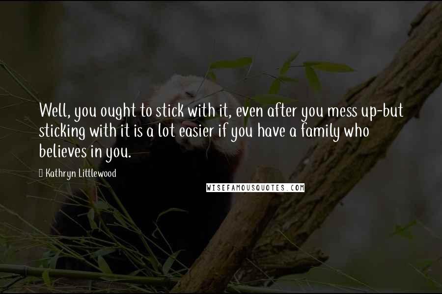 Kathryn Littlewood Quotes: Well, you ought to stick with it, even after you mess up-but sticking with it is a lot easier if you have a family who believes in you.