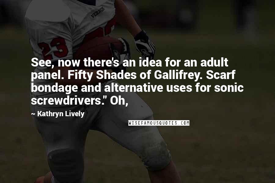 Kathryn Lively Quotes: See, now there's an idea for an adult panel. Fifty Shades of Gallifrey. Scarf bondage and alternative uses for sonic screwdrivers." Oh,