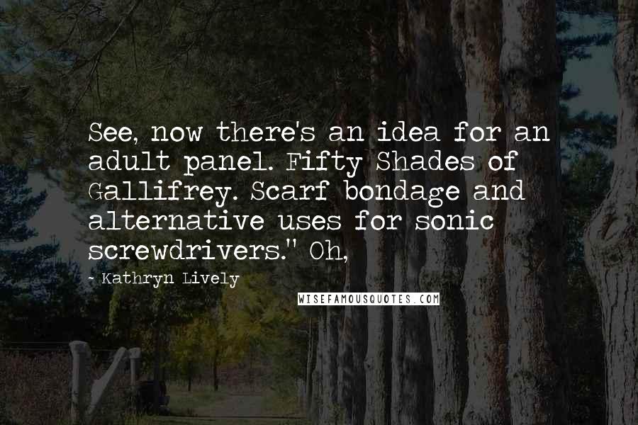 Kathryn Lively Quotes: See, now there's an idea for an adult panel. Fifty Shades of Gallifrey. Scarf bondage and alternative uses for sonic screwdrivers." Oh,