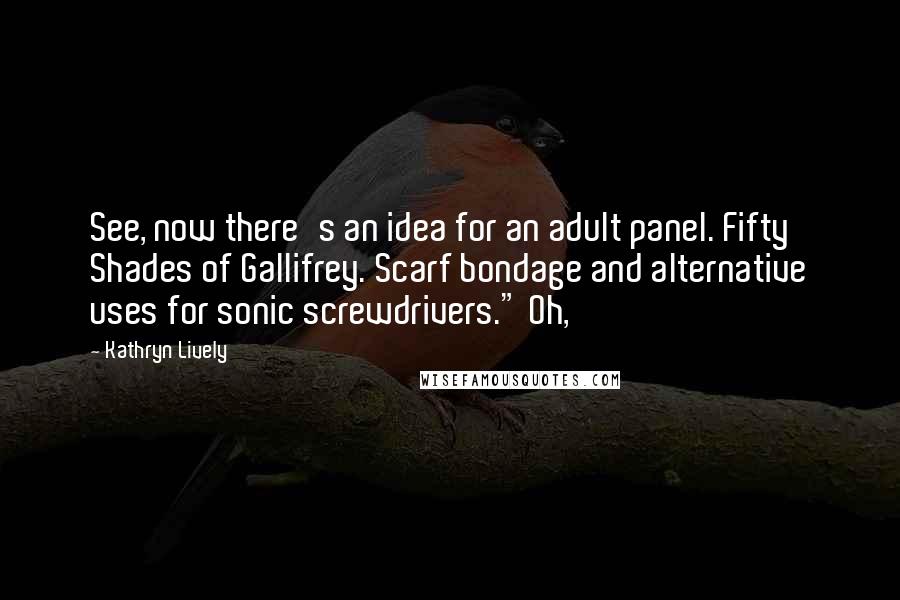 Kathryn Lively Quotes: See, now there's an idea for an adult panel. Fifty Shades of Gallifrey. Scarf bondage and alternative uses for sonic screwdrivers." Oh,