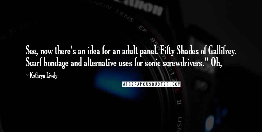 Kathryn Lively Quotes: See, now there's an idea for an adult panel. Fifty Shades of Gallifrey. Scarf bondage and alternative uses for sonic screwdrivers." Oh,