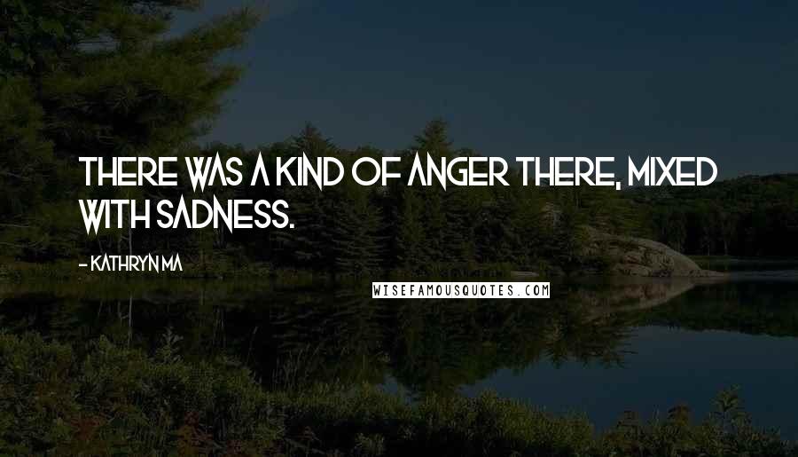 Kathryn Ma Quotes: There was a kind of anger there, mixed with sadness.