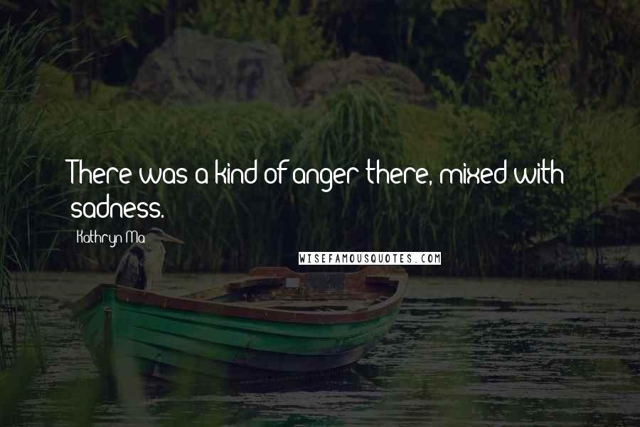 Kathryn Ma Quotes: There was a kind of anger there, mixed with sadness.