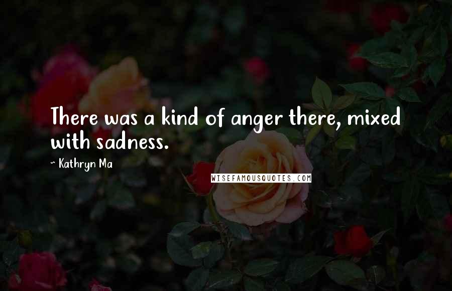 Kathryn Ma Quotes: There was a kind of anger there, mixed with sadness.
