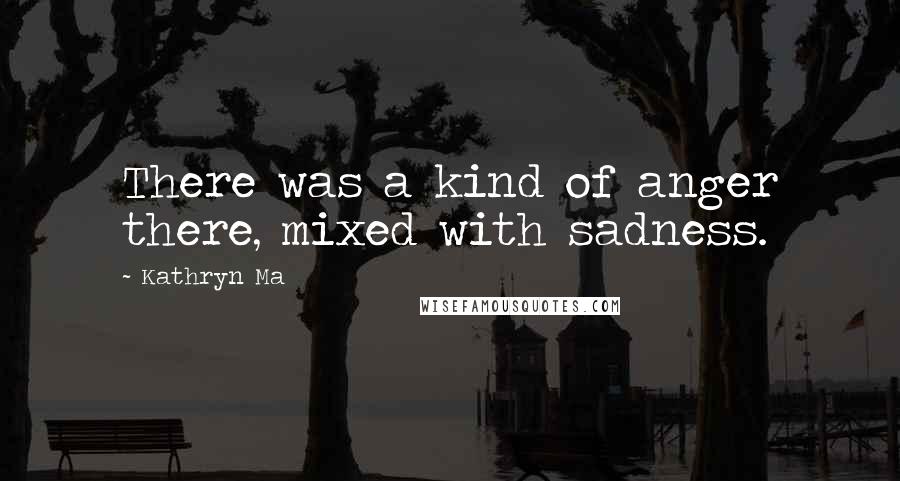 Kathryn Ma Quotes: There was a kind of anger there, mixed with sadness.