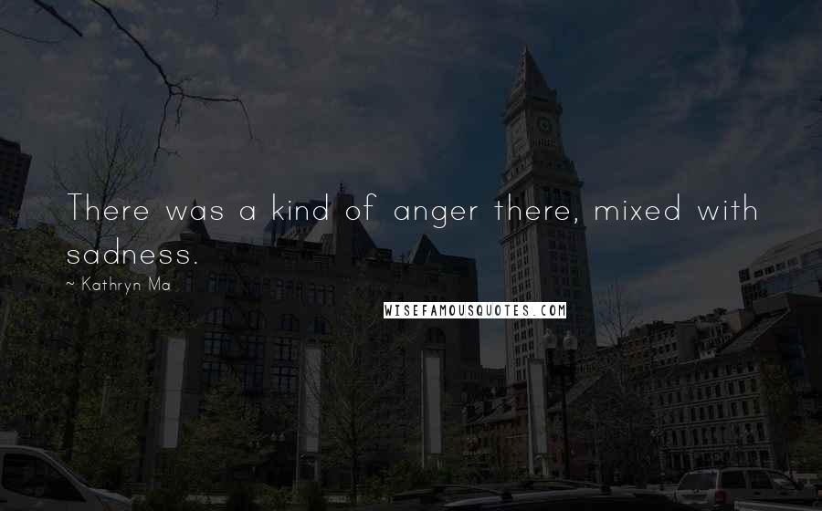 Kathryn Ma Quotes: There was a kind of anger there, mixed with sadness.