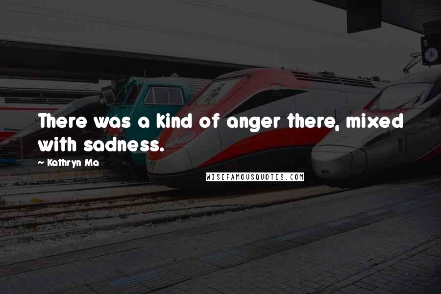 Kathryn Ma Quotes: There was a kind of anger there, mixed with sadness.