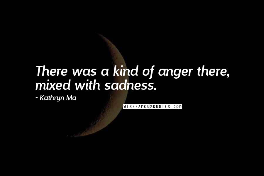 Kathryn Ma Quotes: There was a kind of anger there, mixed with sadness.