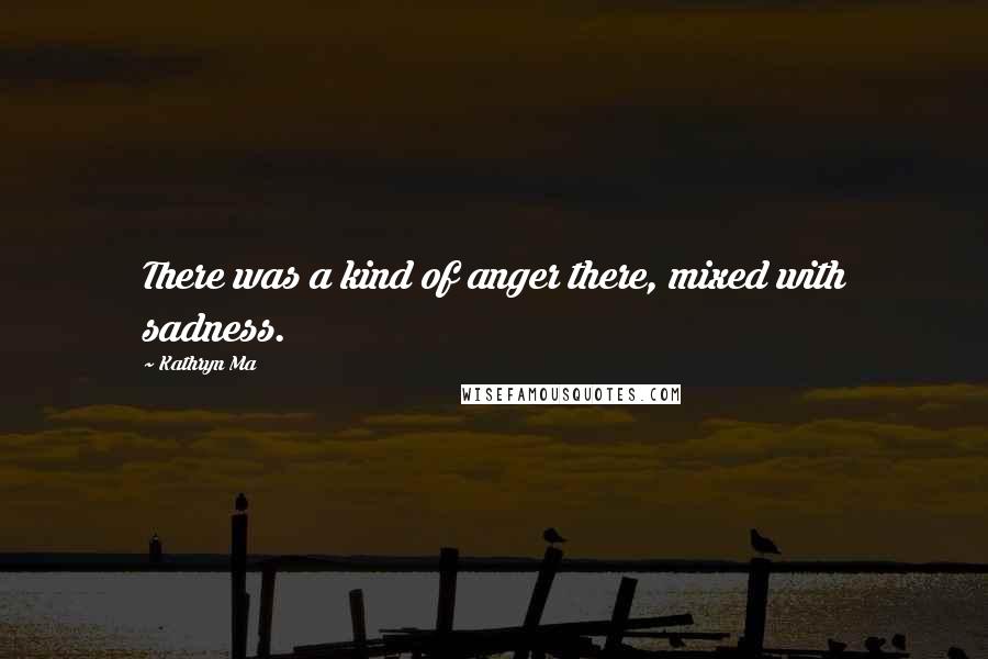 Kathryn Ma Quotes: There was a kind of anger there, mixed with sadness.