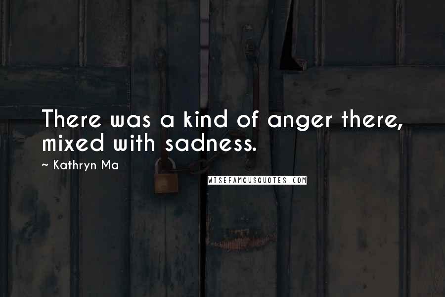 Kathryn Ma Quotes: There was a kind of anger there, mixed with sadness.