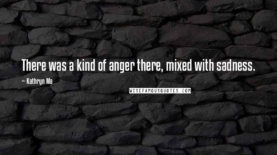 Kathryn Ma Quotes: There was a kind of anger there, mixed with sadness.