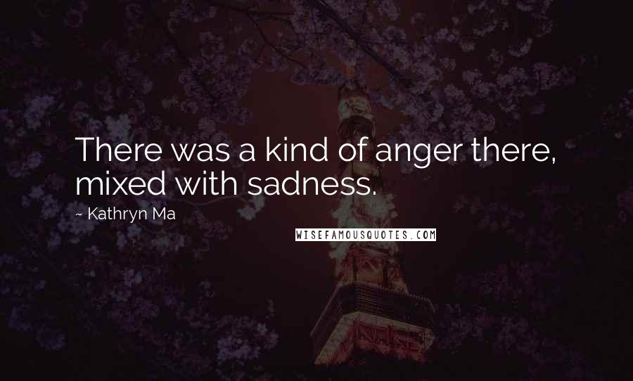 Kathryn Ma Quotes: There was a kind of anger there, mixed with sadness.