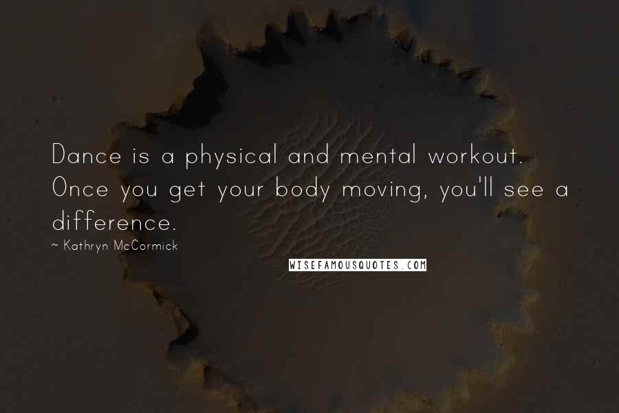 Kathryn McCormick Quotes: Dance is a physical and mental workout. Once you get your body moving, you'll see a difference.