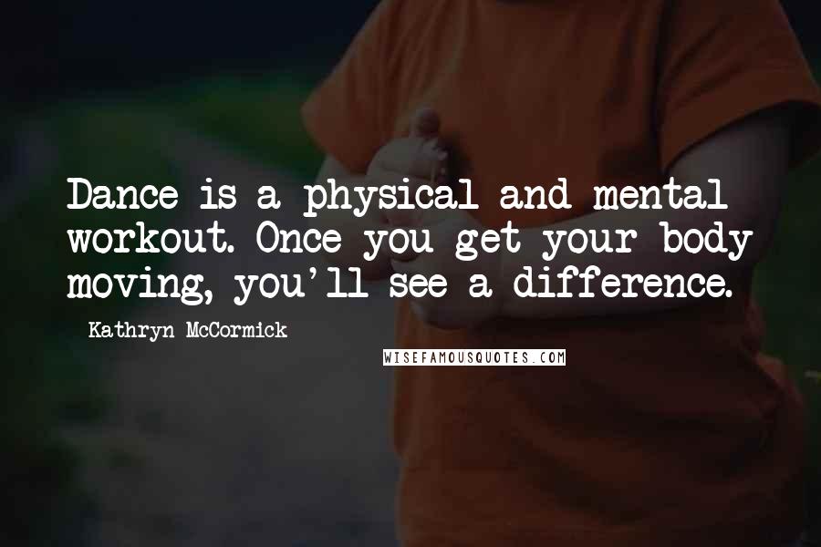 Kathryn McCormick Quotes: Dance is a physical and mental workout. Once you get your body moving, you'll see a difference.