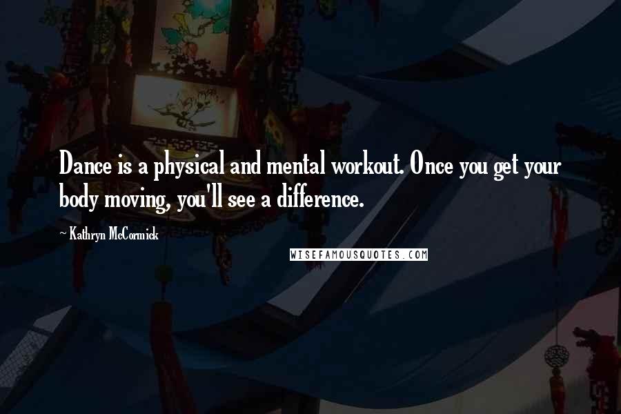 Kathryn McCormick Quotes: Dance is a physical and mental workout. Once you get your body moving, you'll see a difference.