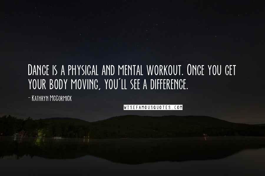 Kathryn McCormick Quotes: Dance is a physical and mental workout. Once you get your body moving, you'll see a difference.