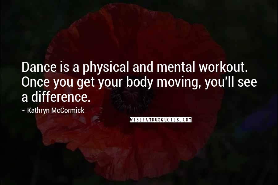 Kathryn McCormick Quotes: Dance is a physical and mental workout. Once you get your body moving, you'll see a difference.