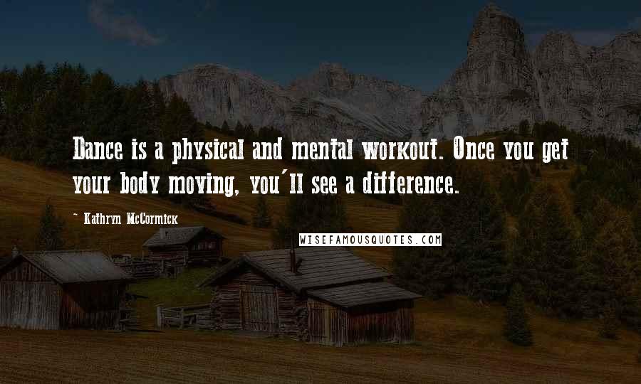 Kathryn McCormick Quotes: Dance is a physical and mental workout. Once you get your body moving, you'll see a difference.