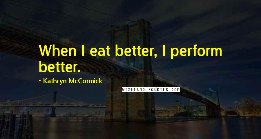 Kathryn McCormick Quotes: When I eat better, I perform better.