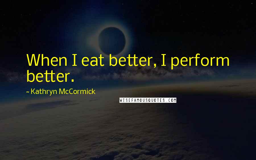 Kathryn McCormick Quotes: When I eat better, I perform better.