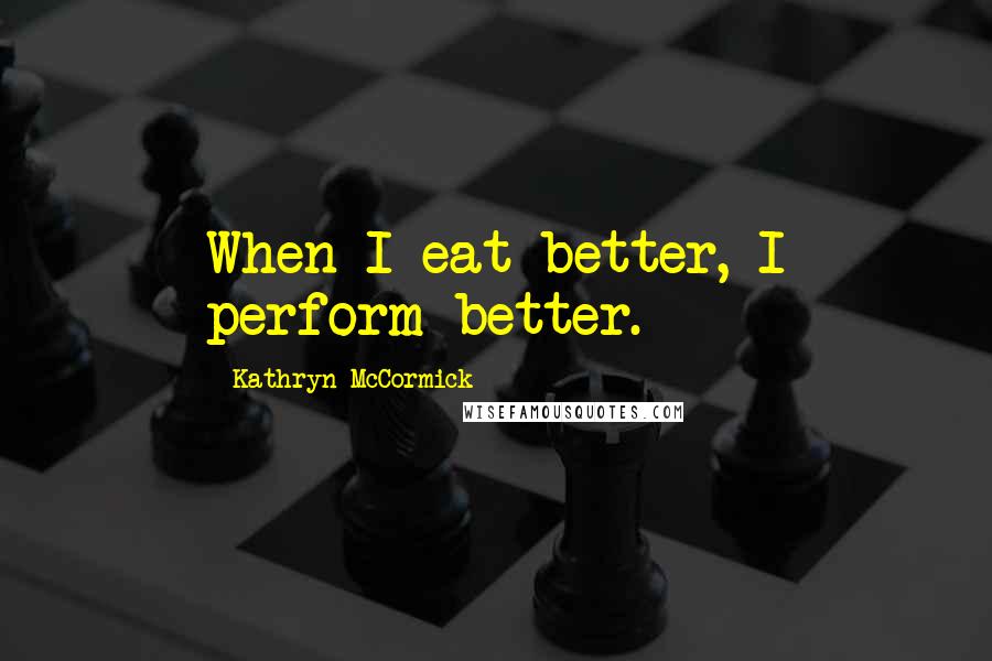 Kathryn McCormick Quotes: When I eat better, I perform better.