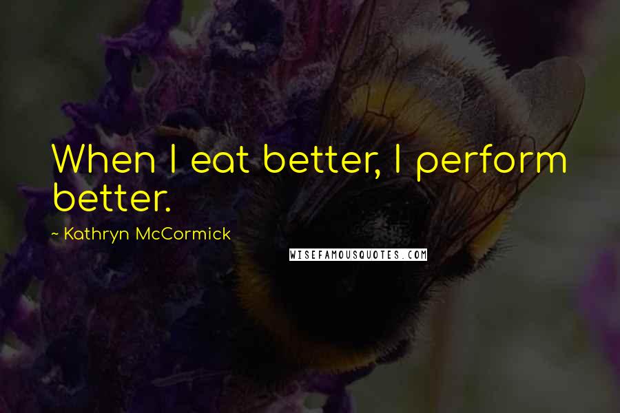 Kathryn McCormick Quotes: When I eat better, I perform better.