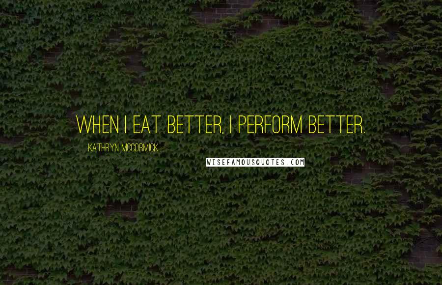 Kathryn McCormick Quotes: When I eat better, I perform better.
