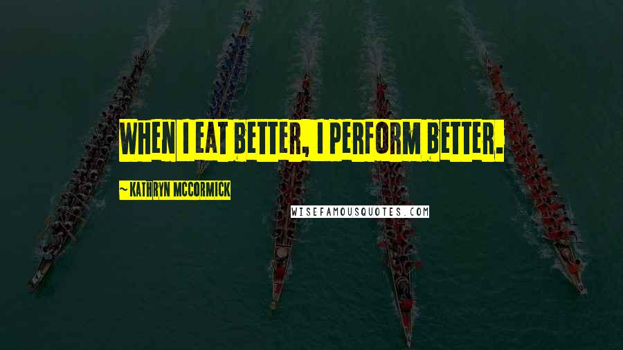 Kathryn McCormick Quotes: When I eat better, I perform better.