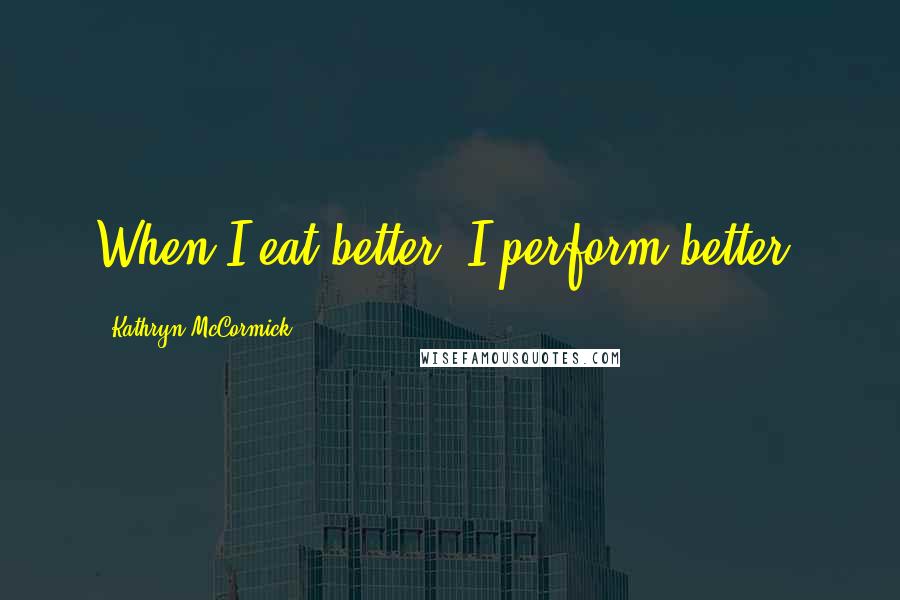 Kathryn McCormick Quotes: When I eat better, I perform better.