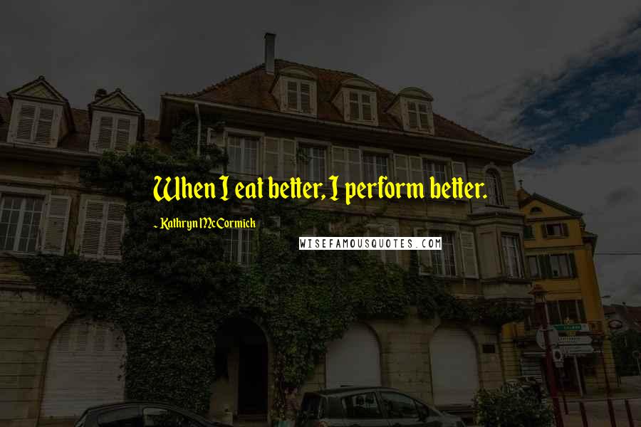 Kathryn McCormick Quotes: When I eat better, I perform better.