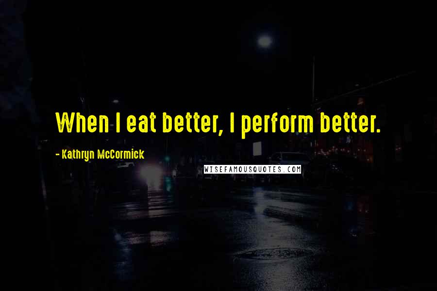 Kathryn McCormick Quotes: When I eat better, I perform better.