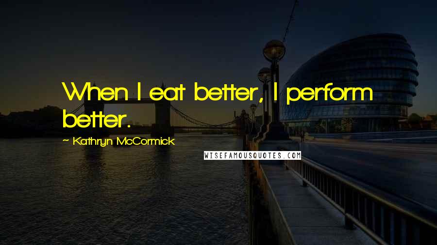 Kathryn McCormick Quotes: When I eat better, I perform better.