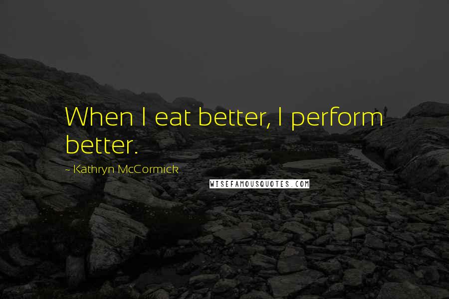 Kathryn McCormick Quotes: When I eat better, I perform better.