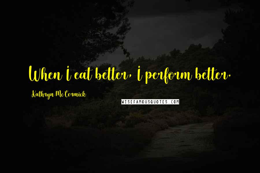 Kathryn McCormick Quotes: When I eat better, I perform better.