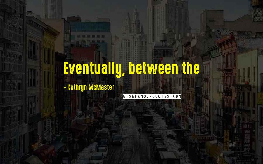 Kathryn McMaster Quotes: Eventually, between the