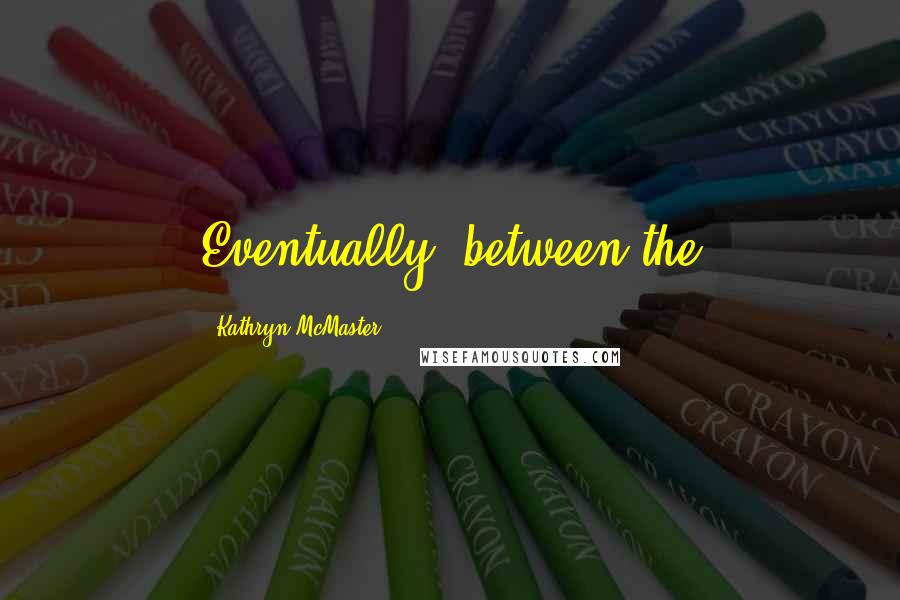 Kathryn McMaster Quotes: Eventually, between the
