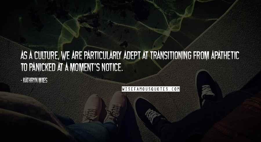 Kathryn Miles Quotes: As a culture, we are particularly adept at transitioning from apathetic to panicked at a moment's notice.