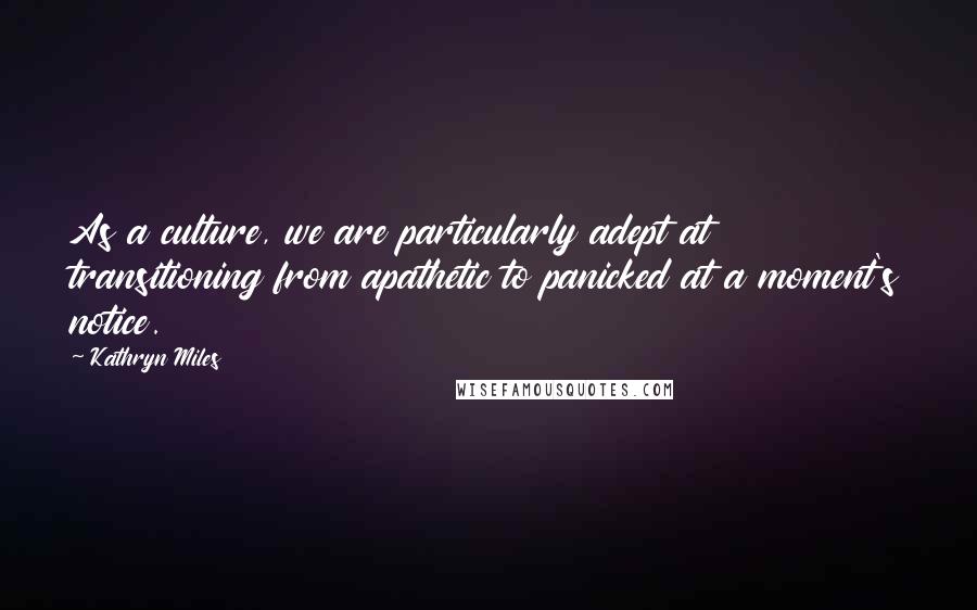 Kathryn Miles Quotes: As a culture, we are particularly adept at transitioning from apathetic to panicked at a moment's notice.