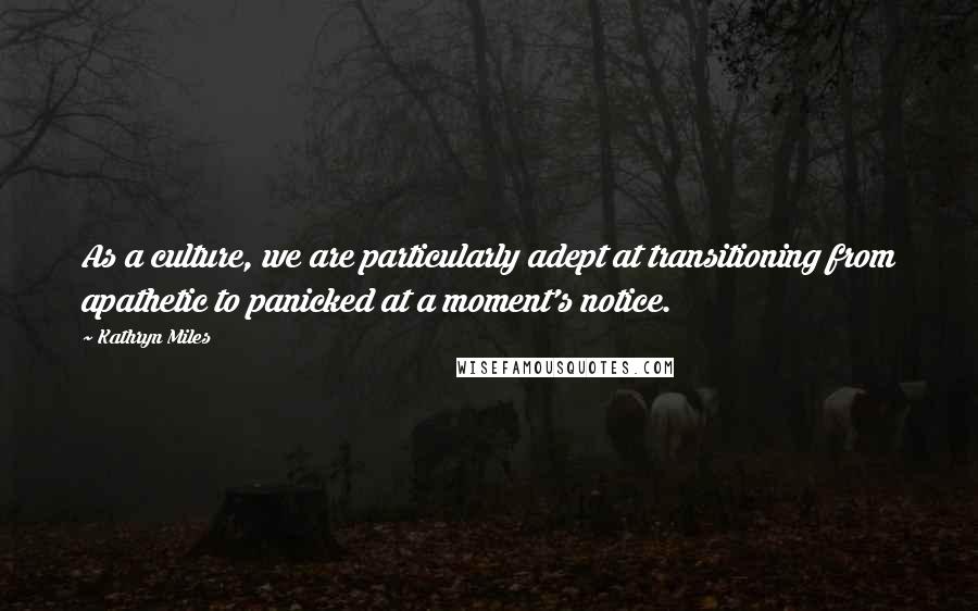 Kathryn Miles Quotes: As a culture, we are particularly adept at transitioning from apathetic to panicked at a moment's notice.