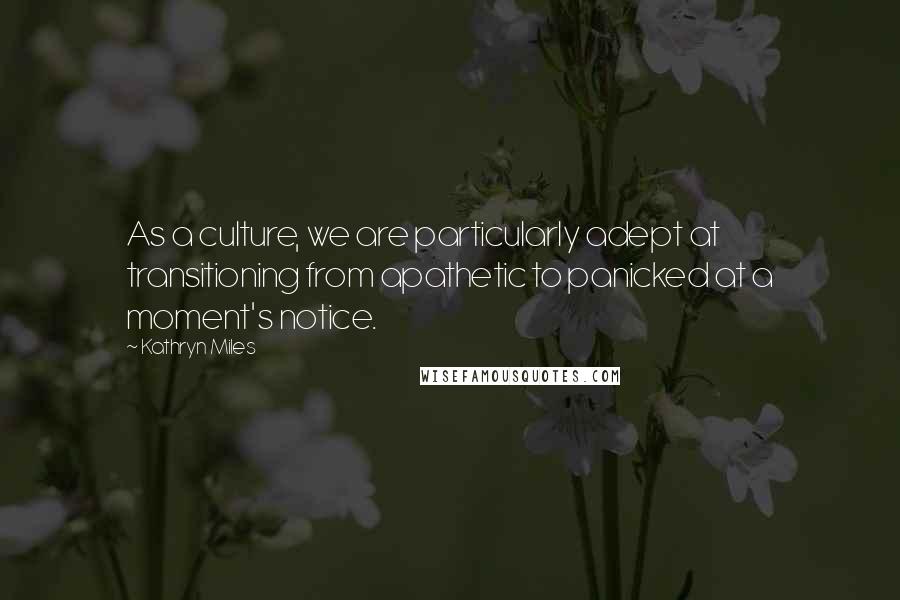 Kathryn Miles Quotes: As a culture, we are particularly adept at transitioning from apathetic to panicked at a moment's notice.
