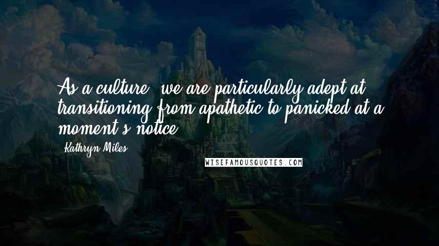 Kathryn Miles Quotes: As a culture, we are particularly adept at transitioning from apathetic to panicked at a moment's notice.