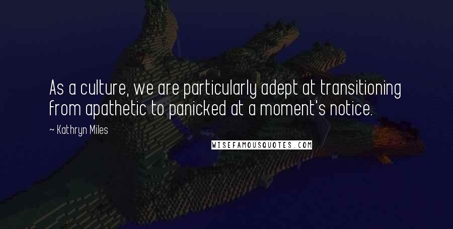 Kathryn Miles Quotes: As a culture, we are particularly adept at transitioning from apathetic to panicked at a moment's notice.