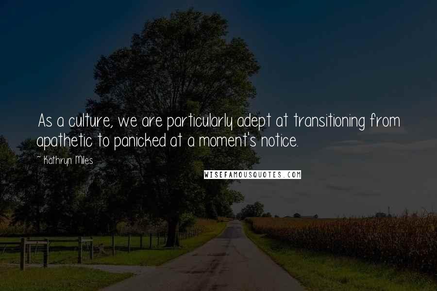 Kathryn Miles Quotes: As a culture, we are particularly adept at transitioning from apathetic to panicked at a moment's notice.