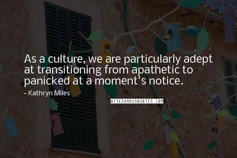 Kathryn Miles Quotes: As a culture, we are particularly adept at transitioning from apathetic to panicked at a moment's notice.