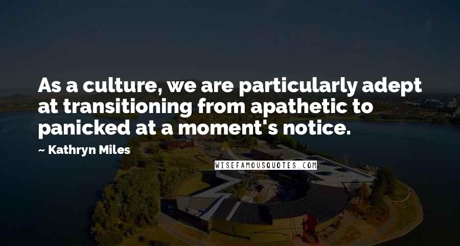 Kathryn Miles Quotes: As a culture, we are particularly adept at transitioning from apathetic to panicked at a moment's notice.